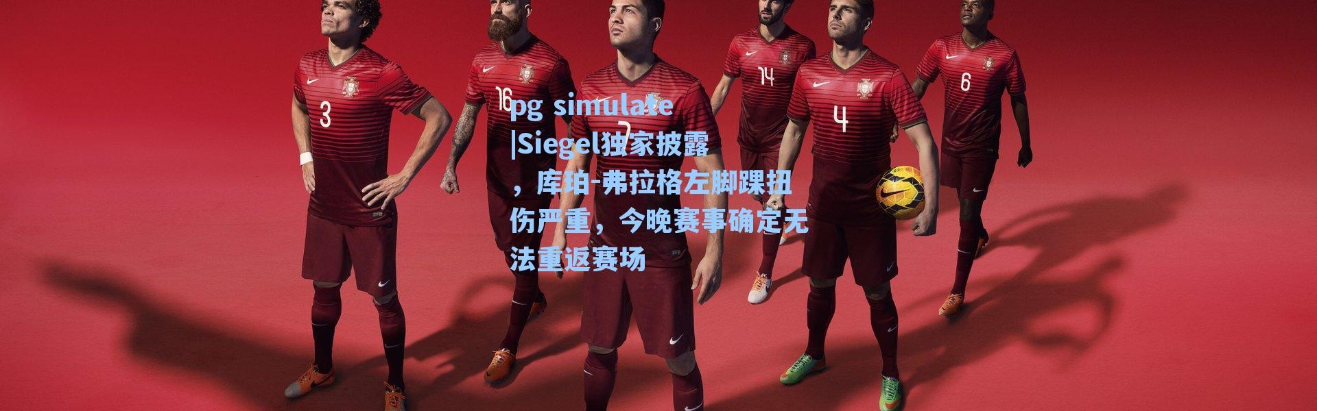 pg simulate|Siegel独家披露，库珀-弗拉格左脚踝扭伤严重，今晚赛事确定无法重返赛场