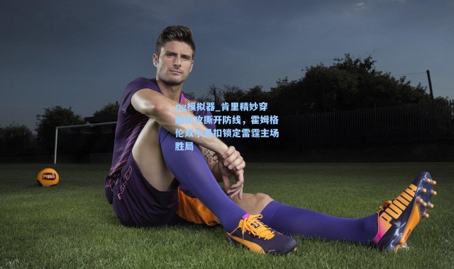 pg模拟器_肯里精妙穿越助攻撕开防线，霍姆格伦双手暴扣锁定雷霆主场胜局