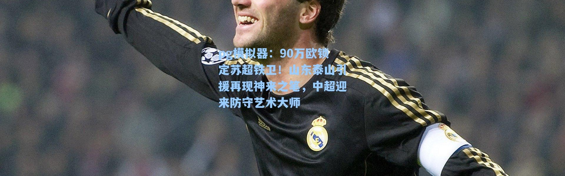 pg模拟器：90万欧锁定苏超铁卫！山东泰山引援再现神来之笔，中超迎来防守艺术大师