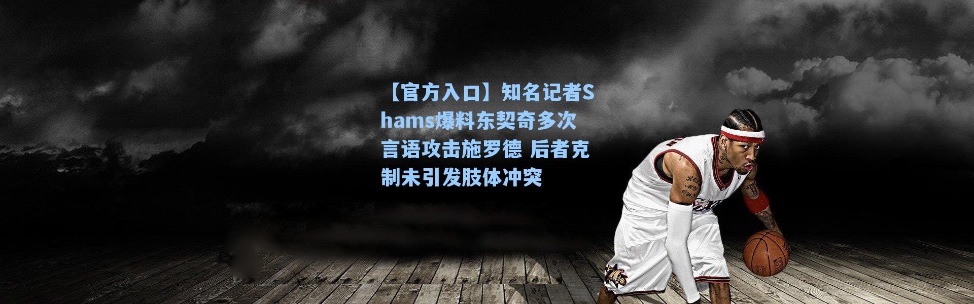 【官方入口】知名记者Shams爆料东契奇多次言语攻击施罗德 后者克制未引发肢体冲突