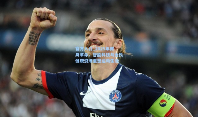 官方入口_2025年健身革命，智能科技与全民健康浪潮重塑运动生活