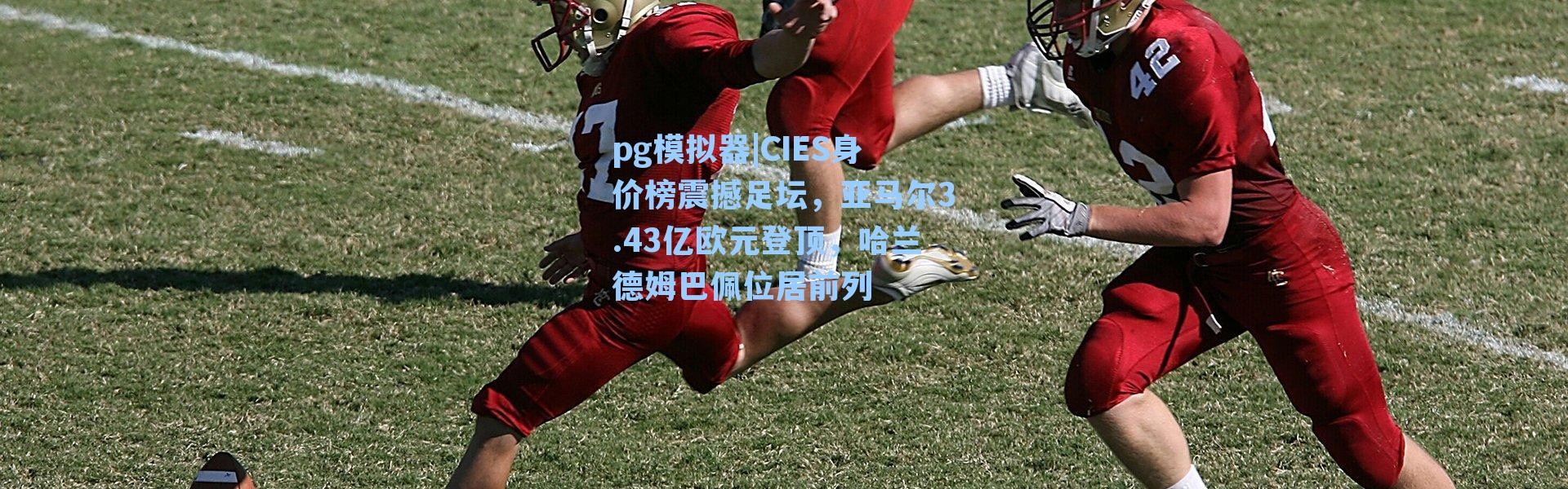 pg模拟器|CIES身价榜震撼足坛，亚马尔3.43亿欧元登顶，哈兰德姆巴佩位居前列