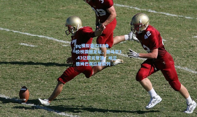 pg模拟器|CIES身价榜震撼足坛，亚马尔3.43亿欧元登顶，哈兰德姆巴佩位居前列