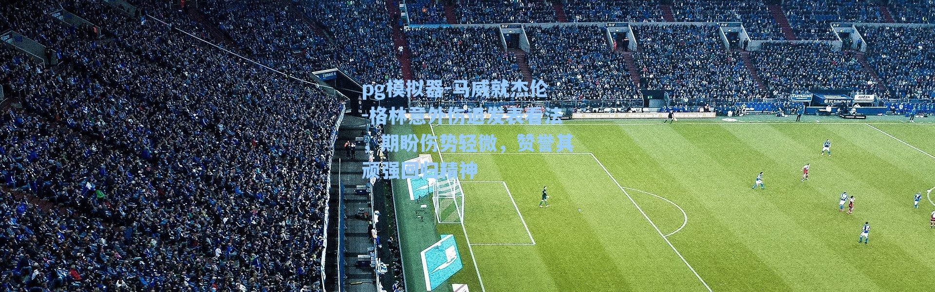 pg模拟器-马威就杰伦-格林意外伤退发表看法，期盼伤势轻微，赞誉其顽强回归精神