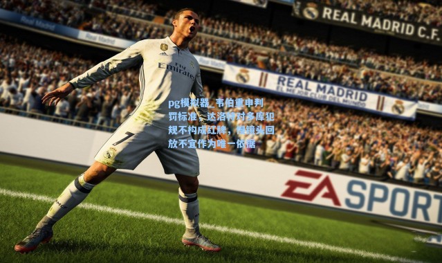 pg模拟器_韦伯重申判罚标准，达洛特对多库犯规不构成红牌，慢镜头回放不宜作为唯一依据