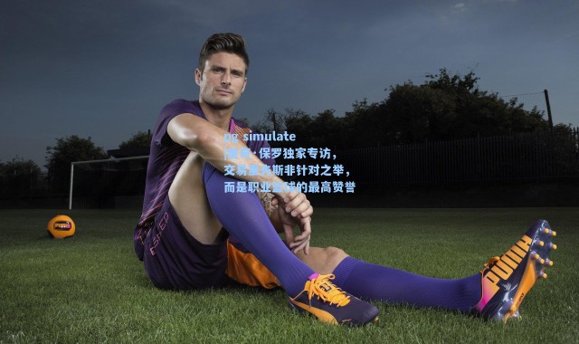 pg simulate|里奇·保罗独家专访，交易里夫斯非针对之举，而是职业篮球的最高赞誉