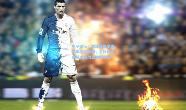 电子试玩：刘建业执掌重庆铜梁龙帅印，金靴锋霸余望火线加盟驰援中超