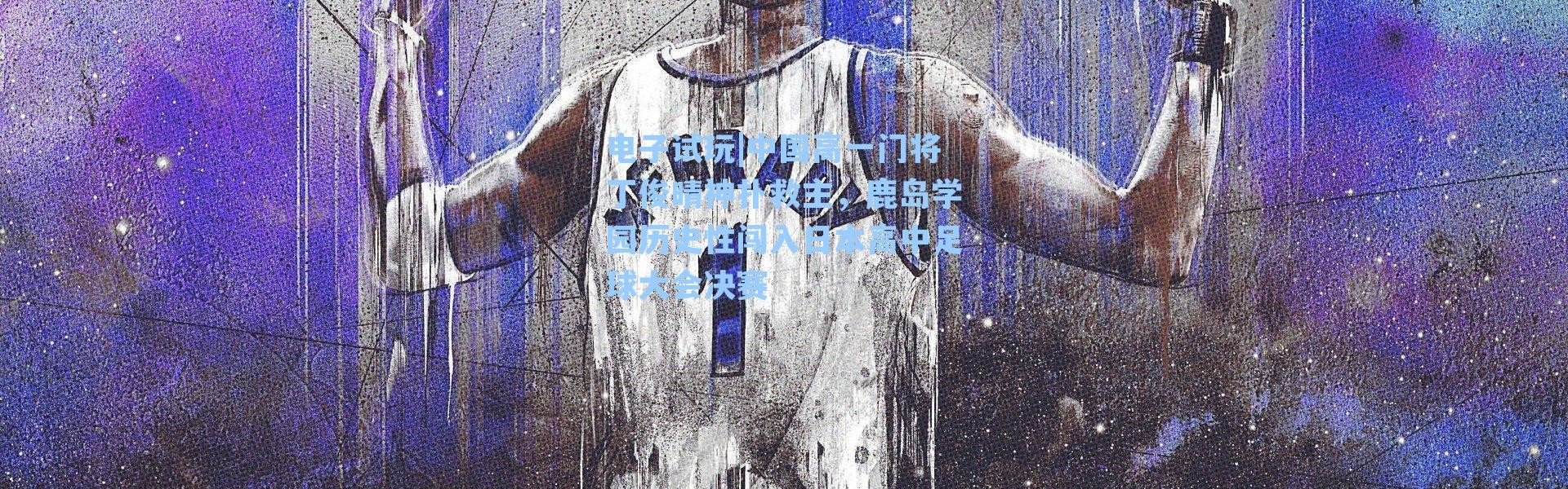 电子试玩|中国高一门将丁俊晴神扑救主，鹿岛学园历史性闯入日本高中足球大会决赛