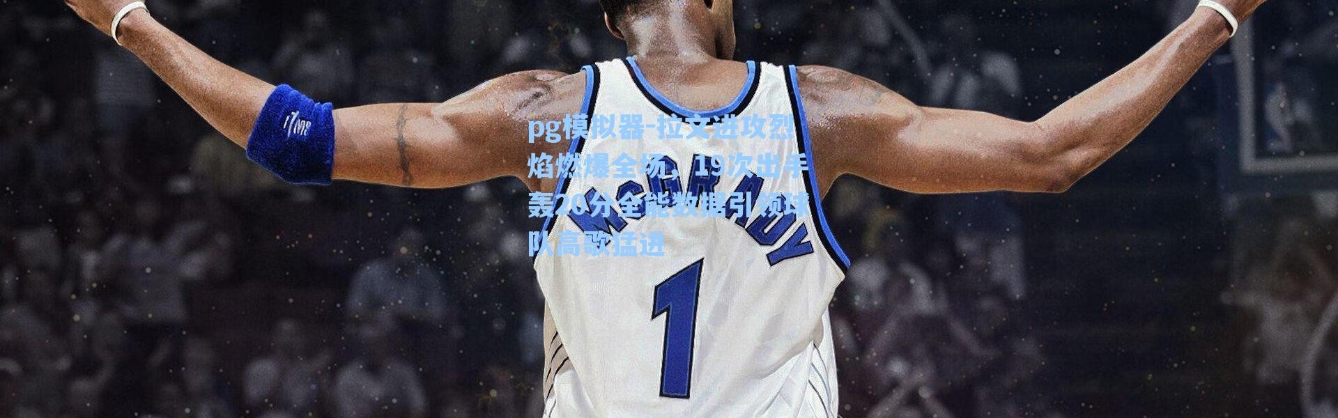 pg模拟器-拉文进攻烈焰燃爆全场，19次出手轰20分全能数据引领球队高歌猛进