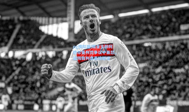 pg模拟器|掘金主帅阿德尔曼判罚争议中暴怒，追骂裁判遭直接驱逐