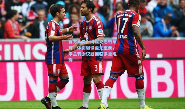 官方入口：博涅克忠告莱万，体面退役至关重要，米兰转会议题面临多重阻碍
