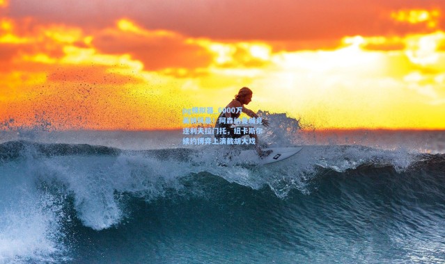 pg模拟器_6000万英镑风暴！阿森纳曼城竞逐利夫拉门托，纽卡斯尔续约博弈上演截胡大戏