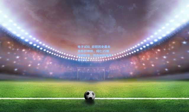 电子试玩_欧冠历史最长连胜封神榜，拜仁15场独霸榜首，阿森纳跻身传奇行列