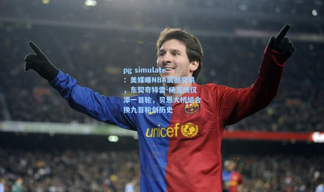 pg simulate：美媒曝NBA震撼交易，东契奇特雷-杨互换仅添一首轮，贝恩大桥组合换九首轮创历史