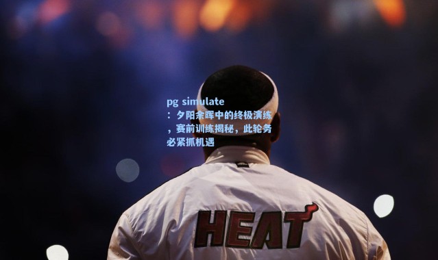 pg simulate：夕阳余晖中的终极演练，赛前训练揭秘，此轮务必紧抓机遇