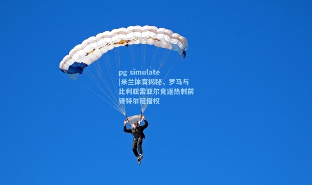 pg simulate|米兰体育揭秘，罗马与比利亚雷亚尔竞逐热刺前锋特尔租借权