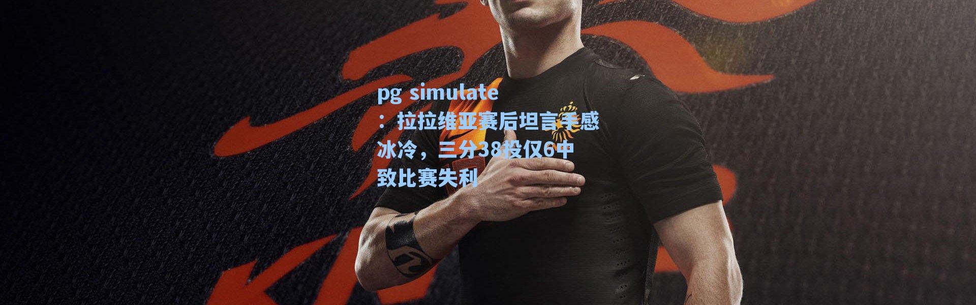 pg simulate：拉拉维亚赛后坦言手感冰冷，三分38投仅6中致比赛失利