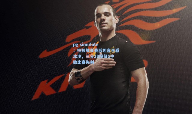 pg simulate：拉拉维亚赛后坦言手感冰冷，三分38投仅6中致比赛失利