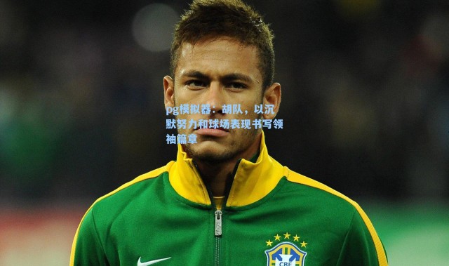 pg模拟器：胡队，以沉默努力和球场表现书写领袖篇章