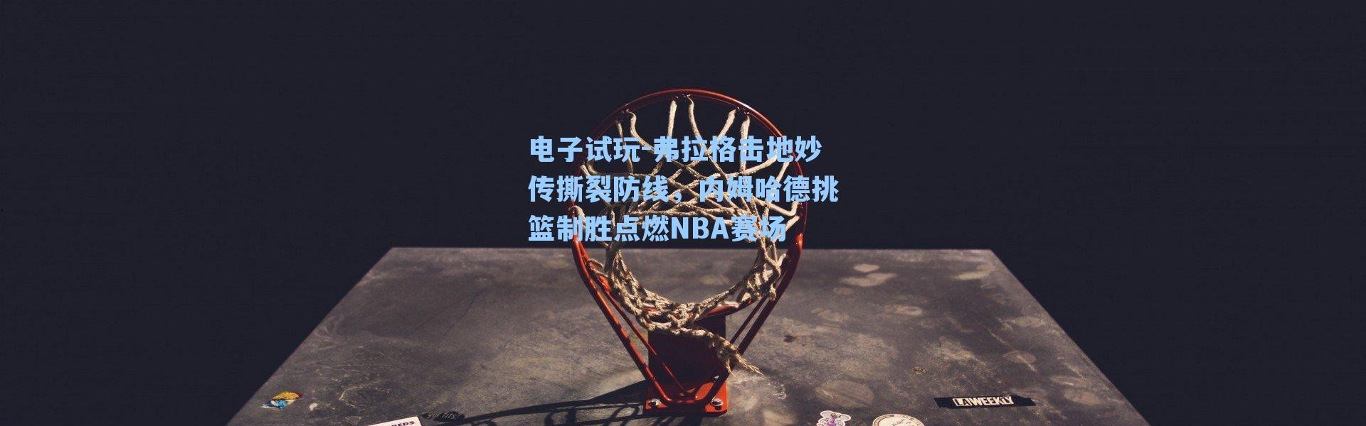电子试玩-弗拉格击地妙传撕裂防线，内姆哈德挑篮制胜点燃NBA赛场