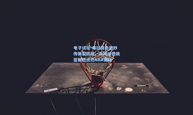 电子试玩-弗拉格击地妙传撕裂防线，内姆哈德挑篮制胜点燃NBA赛场