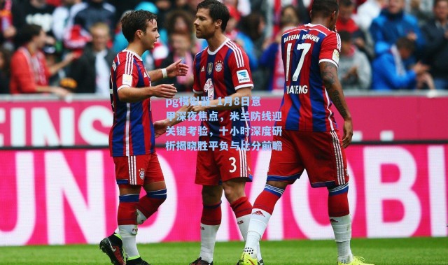 pg模拟器_1月8日意甲深夜焦点，米兰防线迎关键考验，十小时深度研析揭晓胜平负与比分前瞻