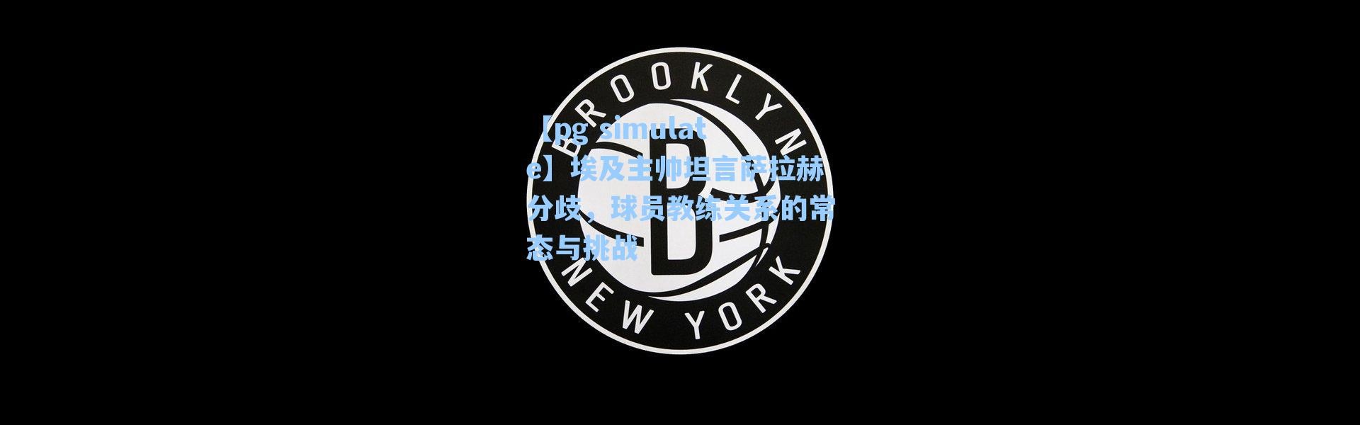 【pg simulate】埃及主帅坦言萨拉赫分歧，球员教练关系的常态与挑战