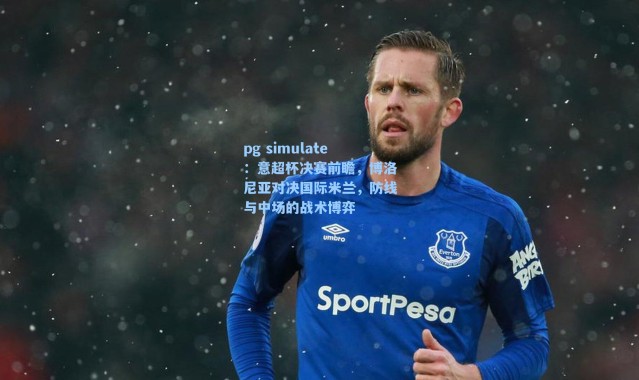 pg simulate：意超杯决赛前瞻，博洛尼亚对决国际米兰，防线与中场的战术博弈