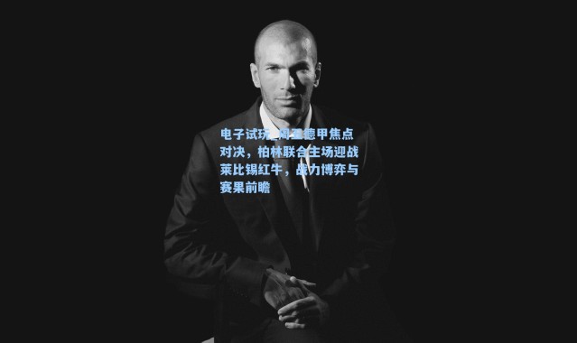 电子试玩_周五德甲焦点对决，柏林联合主场迎战莱比锡红牛，战力博弈与赛果前瞻