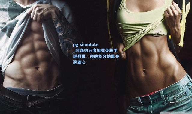 pg simulate_阿森纳五度加冕英超圣诞冠军，领跑积分榜展夺冠雄心