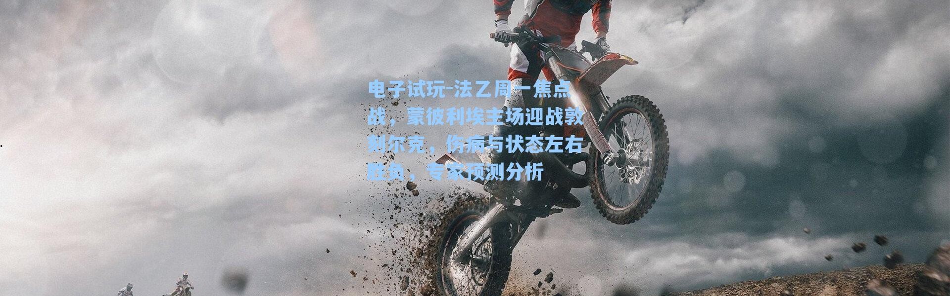 电子试玩-法乙周一焦点战，蒙彼利埃主场迎战敦刻尔克，伤病与状态左右胜负，专家预测分析