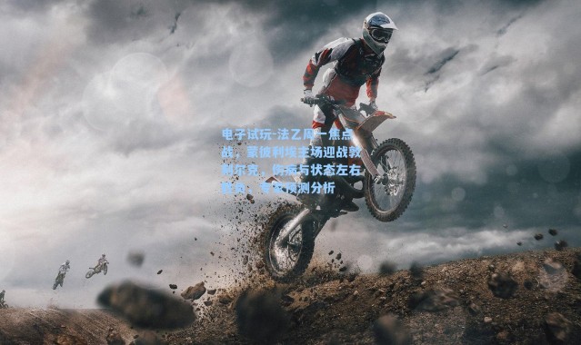 电子试玩-法乙周一焦点战，蒙彼利埃主场迎战敦刻尔克，伤病与状态左右胜负，专家预测分析