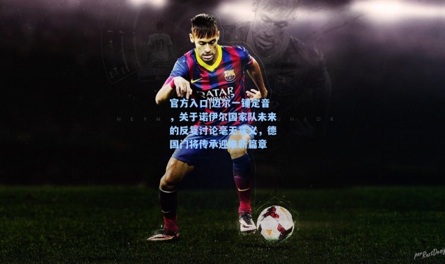 官方入口|迈尔一锤定音，关于诺伊尔国家队未来的反复讨论毫无意义，德国门将传承迎来新篇章