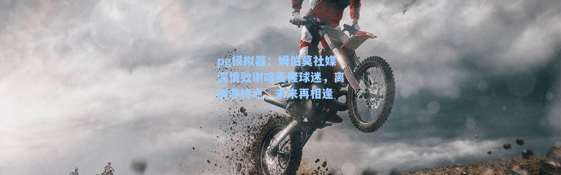 pg模拟器：姆伯莫社媒深情致谢喀麦隆球迷，离别非终点，未来再相逢