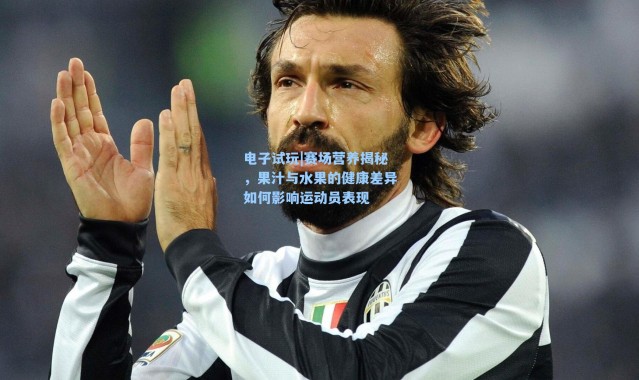 电子试玩|赛场营养揭秘，果汁与水果的健康差异如何影响运动员表现