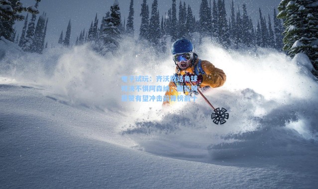 电子试玩：齐沃放话角球对决不惧阿森纳，图拉姆获赞有望冲击前锋榜前十