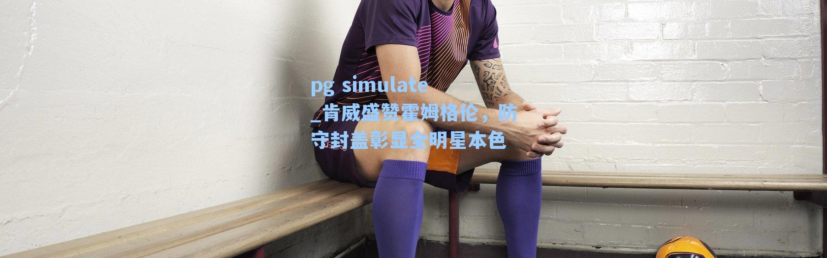 pg simulate_肯威盛赞霍姆格伦，防守封盖彰显全明星本色