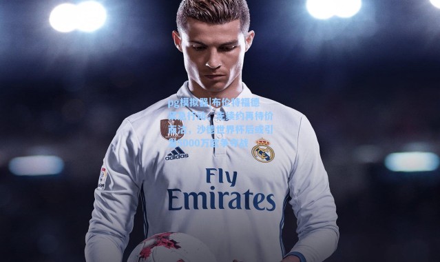 pg模拟器|布伦特福德紧急行动，先续约再待价而沽，沙德世界杯后或引发5000万欧争夺战