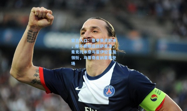 官方入口：意甲焦点对决，那不勒斯迎战萨索洛，麦克托米奈与霍伊伦首发领衔，马蒂奇皮纳蒙蒂登场