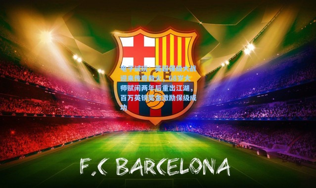 电子试玩：英超保级大战迎来传奇救火，68岁大师赋闲两年后重出江湖，百万英镑奖金激励保级成功