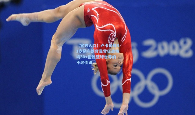 【官方入口】卢卡惊叹41岁勒布朗背靠背征战场均30+他是篮球世界的不老传说