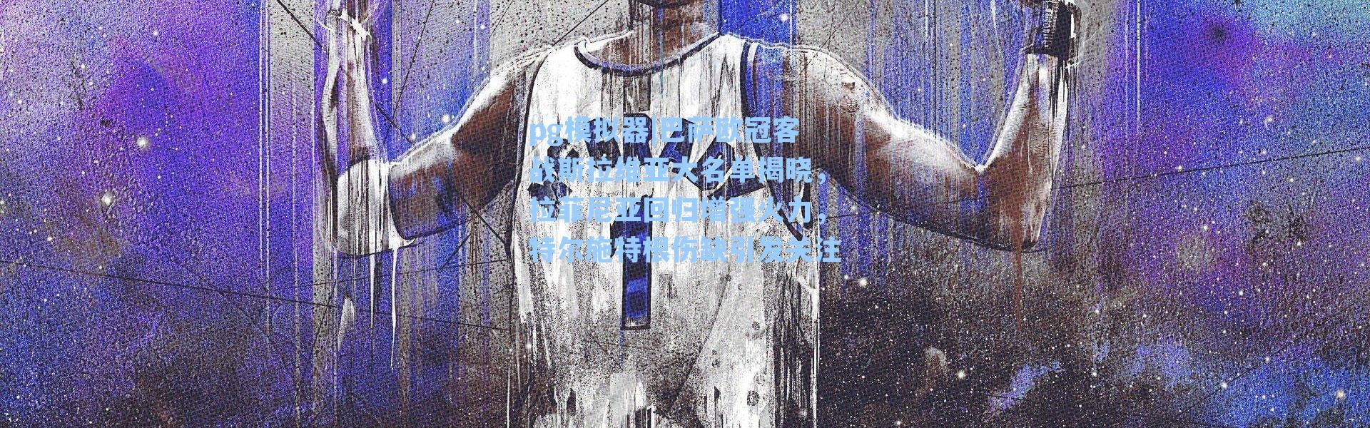 pg模拟器|巴萨欧冠客战斯拉维亚大名单揭晓，拉菲尼亚回归增强火力，特尔施特根伤缺引发关注