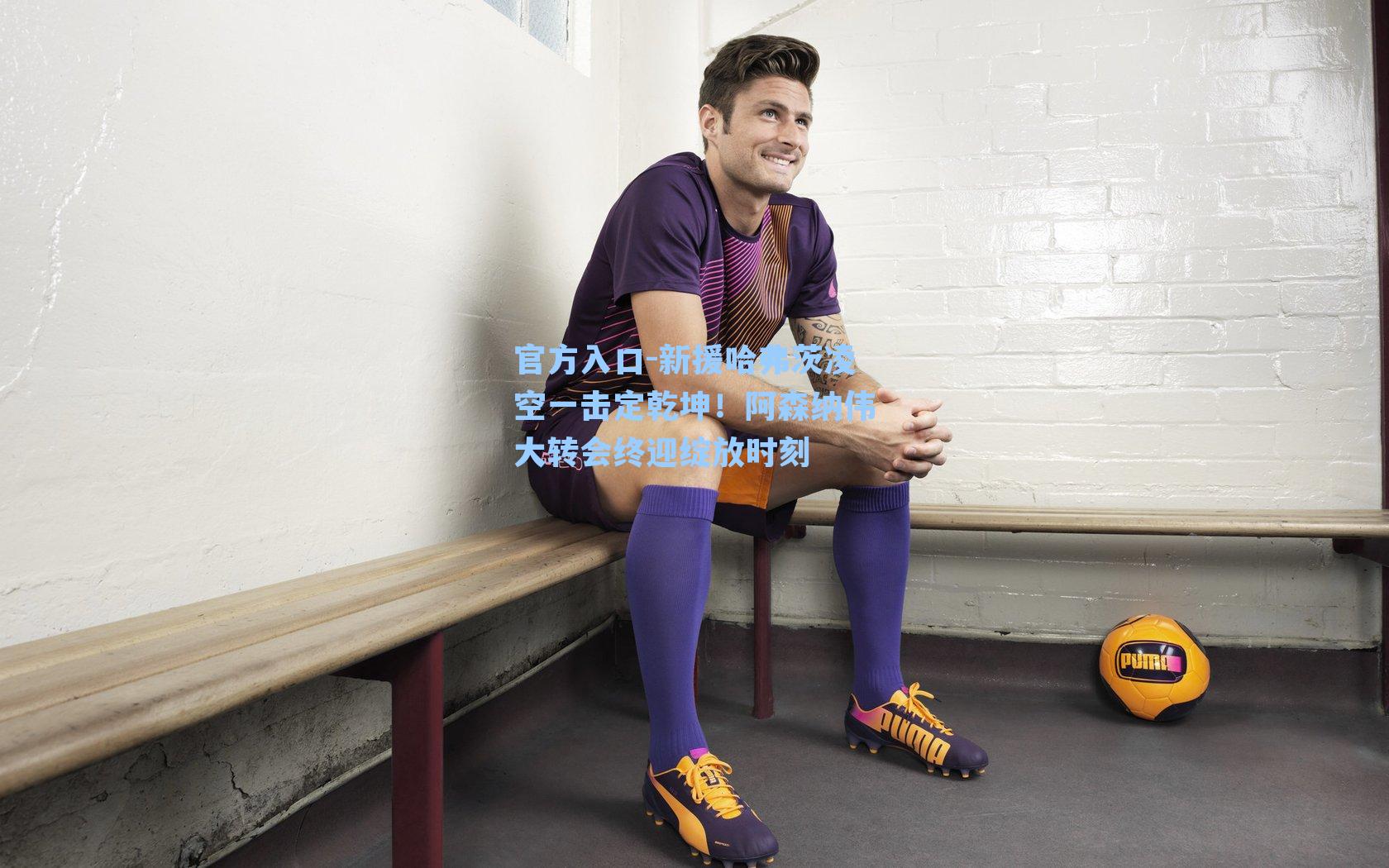 新援哈弗茨凌空一击定乾坤！阿森纳伟大转会终迎绽放时刻