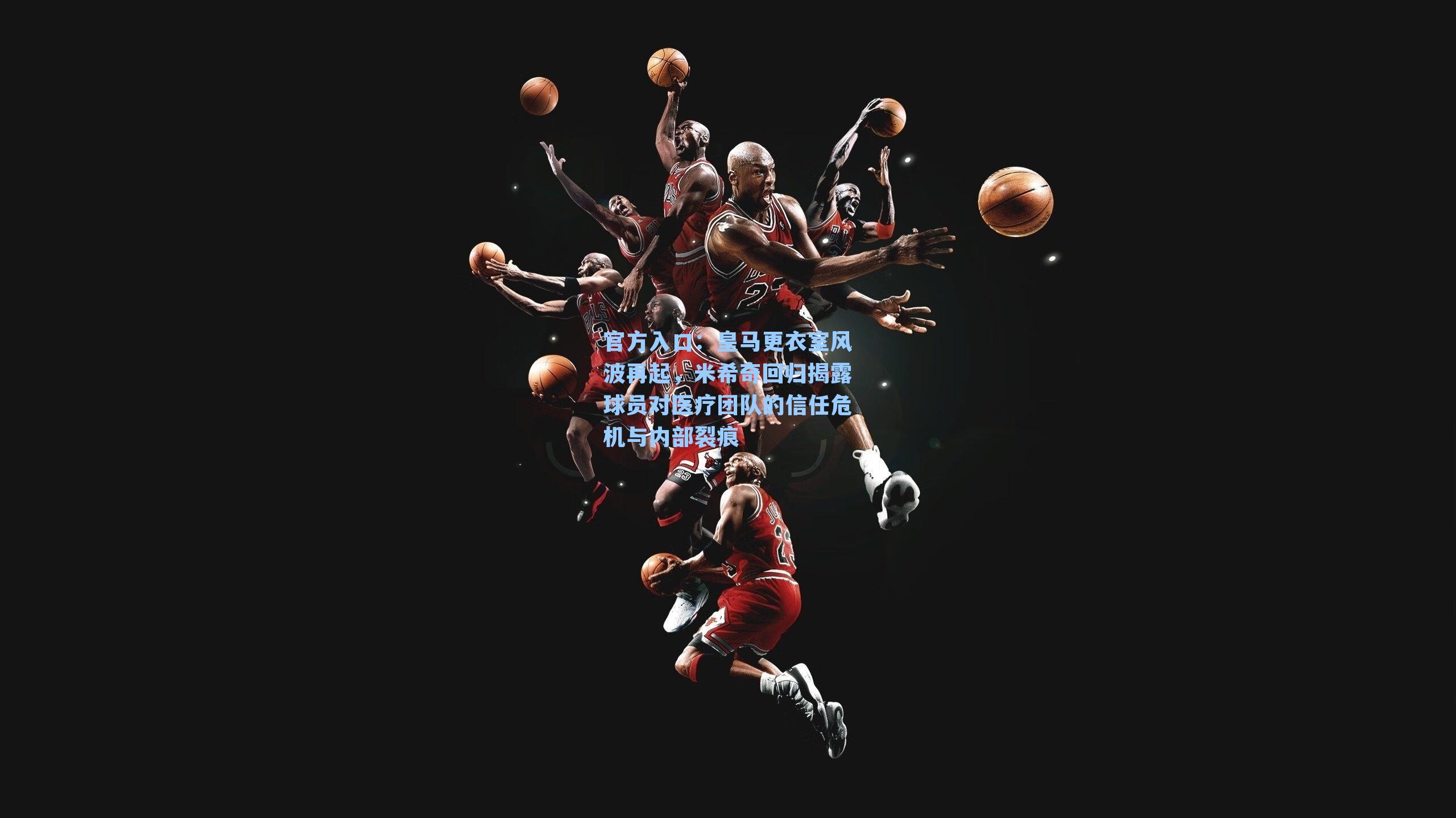 皇马更衣室风波再起,米希奇回归揭露球员对医疗团队的信任危机与内部裂痕