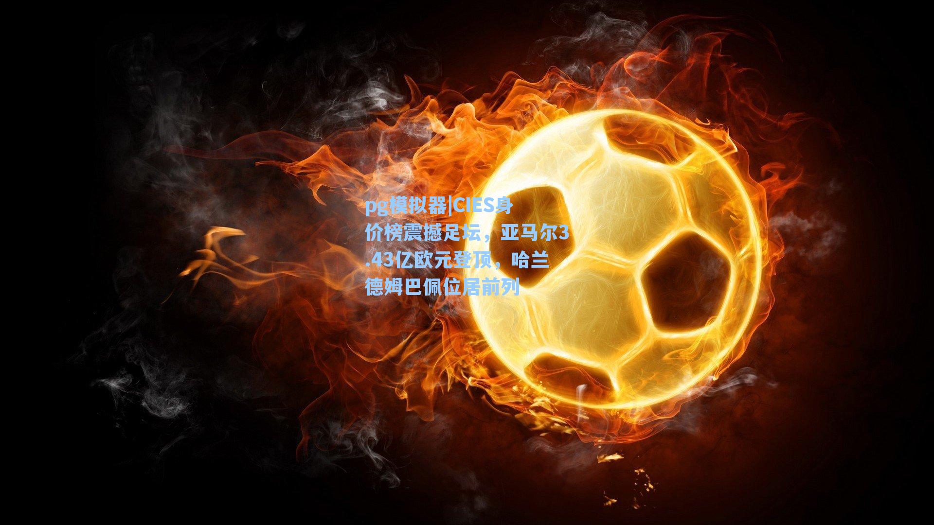 CIES身价榜震撼足坛，亚马尔3.43亿欧元登顶，哈兰德姆巴佩位居前列