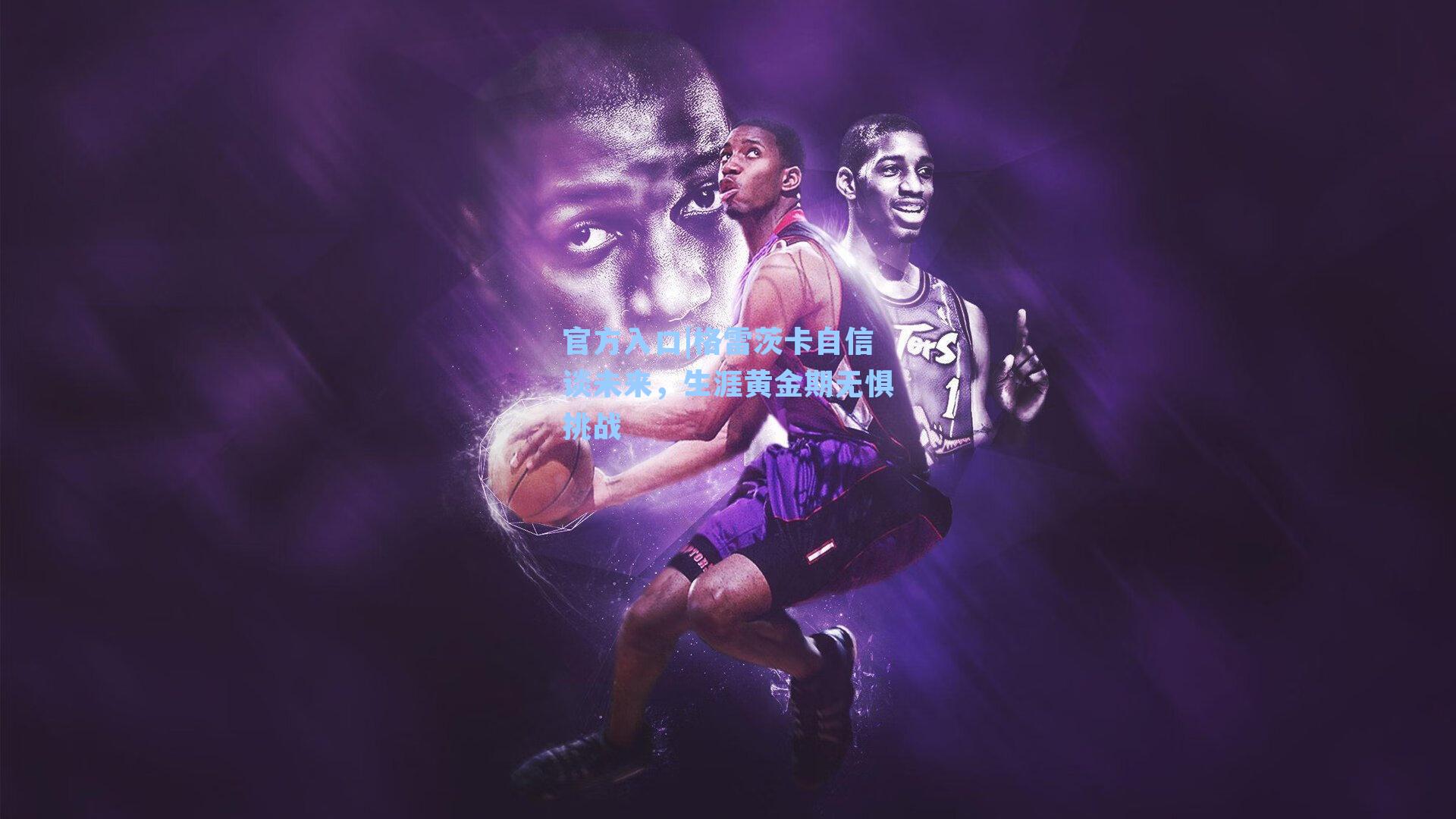 格雷茨卡自信谈未来，生涯黄金期无惧挑战