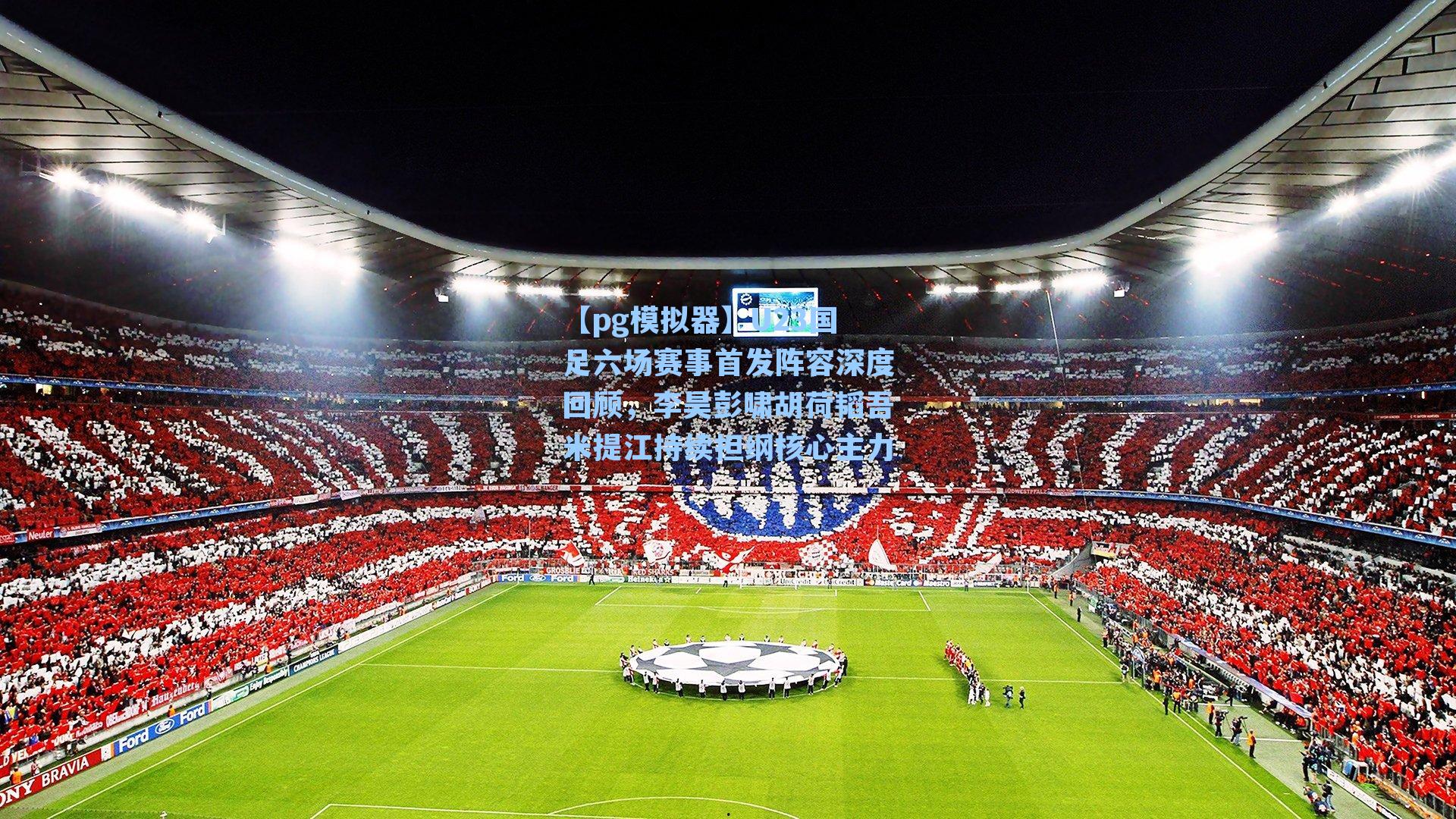 U23国足六场赛事首发阵容深度回顾，李昊彭啸胡荷韬吾米提江持续担纲核心主力