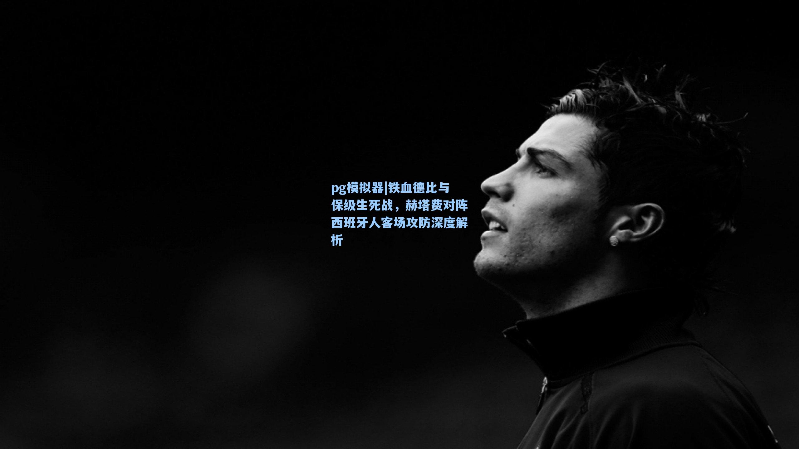 铁血德比与保级生死战，赫塔费对阵西班牙人客场攻防深度解析