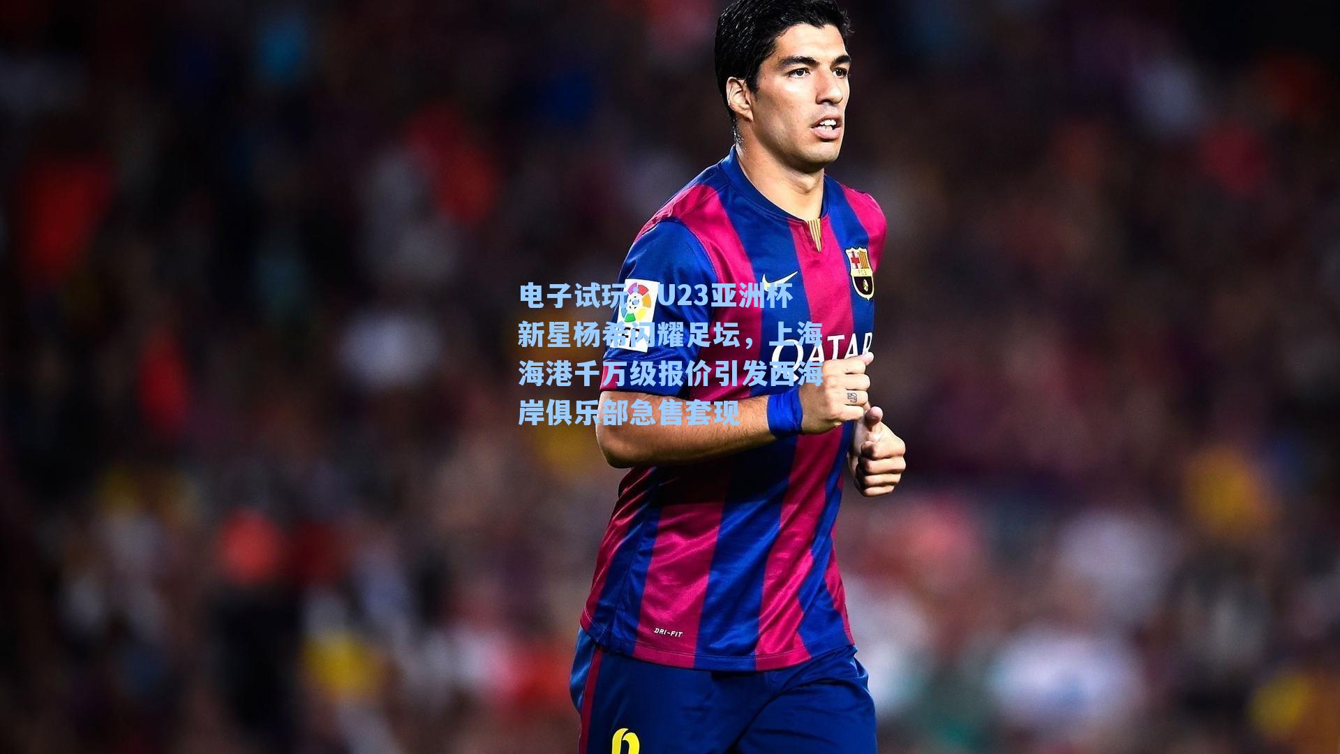 U23亚洲杯新星杨希闪耀足坛，上海海港千万级报价引发西海岸俱乐部急售套现