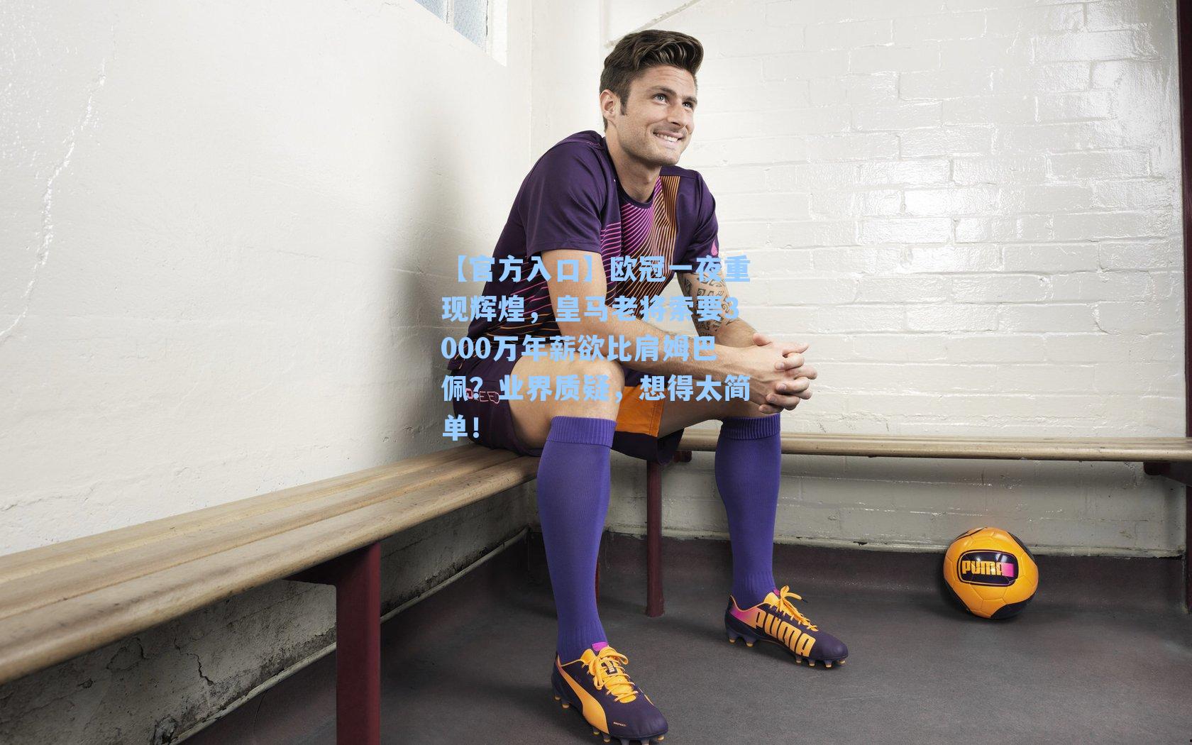 欧冠一夜重现辉煌,皇马老将索要3000万年薪欲比肩姆巴佩?业界质疑,想得太简单!